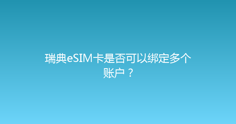 瑞典eSIM卡是否可以绑定多个账户？ 