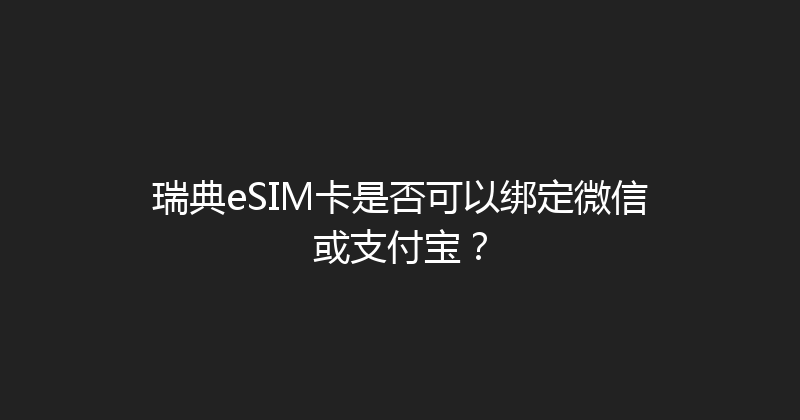 瑞典eSIM卡是否可以绑定微信或支付宝？ 