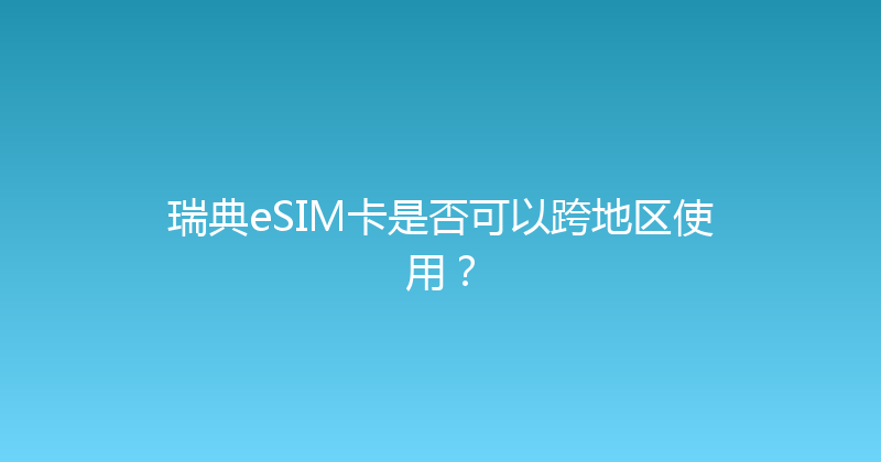 瑞典eSIM卡是否可以跨地区使用？ 