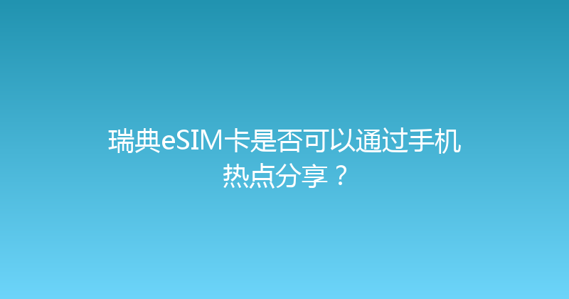 瑞典eSIM卡是否可以通过手机热点分享？ 