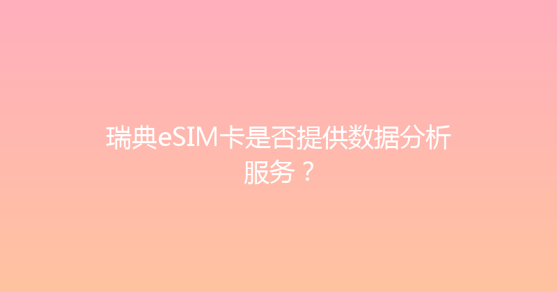 瑞典eSIM卡是否提供数据分析服务？ 