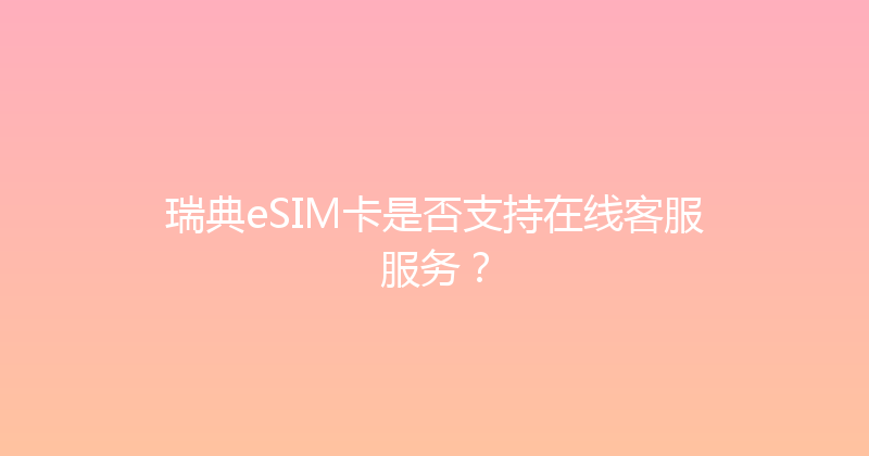 瑞典eSIM卡是否支持在线客服服务？ 
