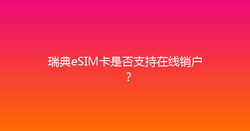 瑞典eSIM卡是否支持在线销户？ 