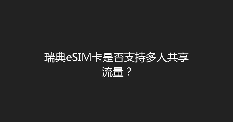 瑞典eSIM卡是否支持多人共享流量？ 