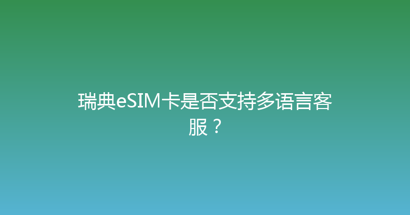 瑞典eSIM卡是否支持多语言客服？ 