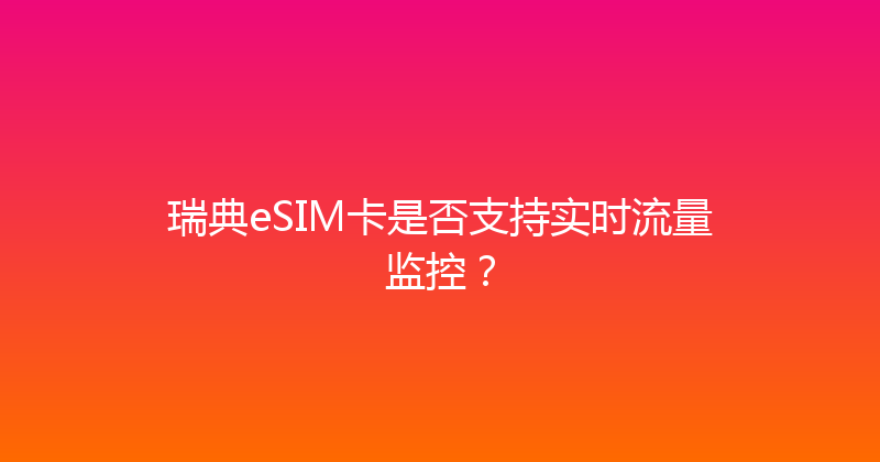 瑞典eSIM卡是否支持实时流量监控？ 