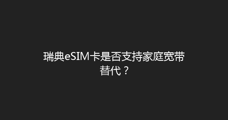 瑞典eSIM卡是否支持家庭宽带替代？ 