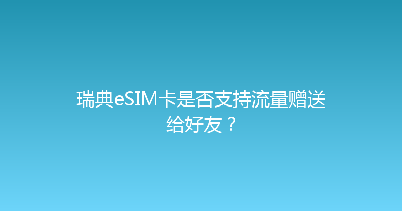瑞典eSIM卡是否支持流量赠送给好友？ 