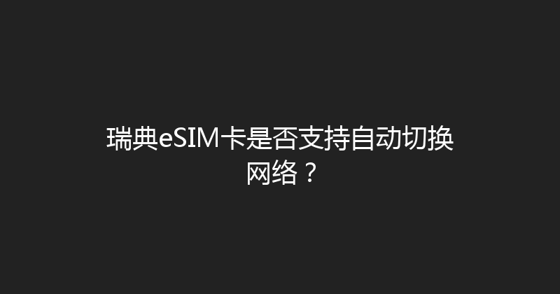 瑞典eSIM卡是否支持自动切换网络？ 