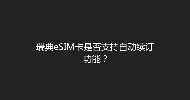瑞典eSIM卡是否支持自动续订功能？ 