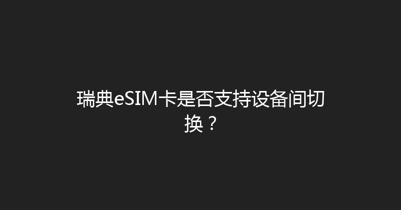 瑞典eSIM卡是否支持设备间切换？ 