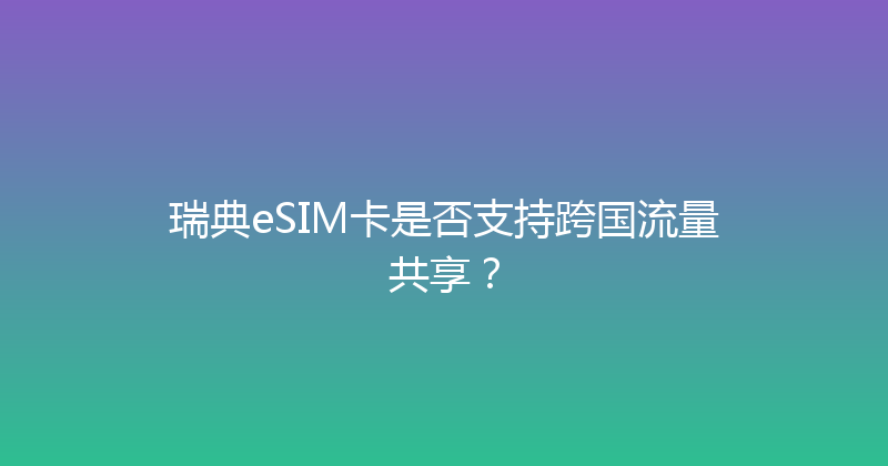瑞典eSIM卡是否支持跨国流量共享？ 