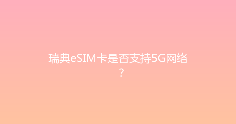 瑞典eSIM卡是否支持5G网络？ 
