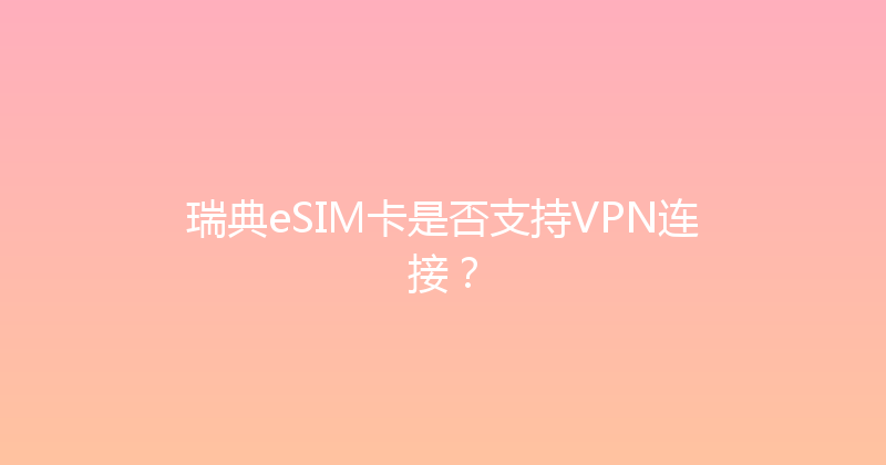 瑞典eSIM卡是否支持VPN连接？ 