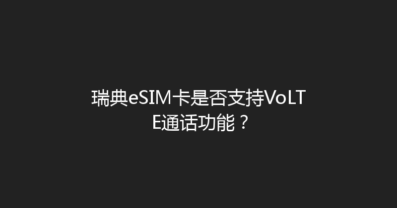 瑞典eSIM卡是否支持VoLTE通话功能？ 