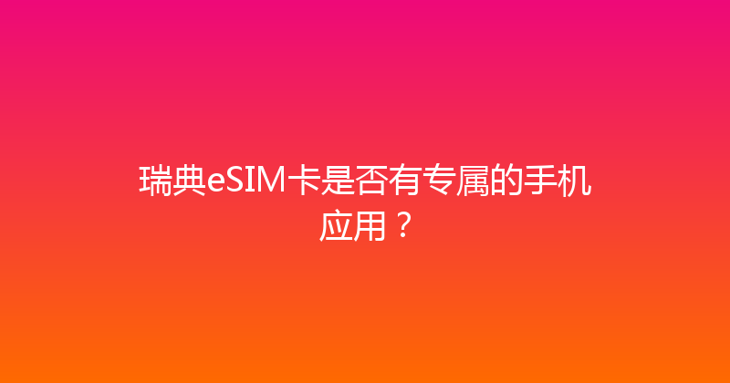 瑞典eSIM卡是否有专属的手机应用？ 