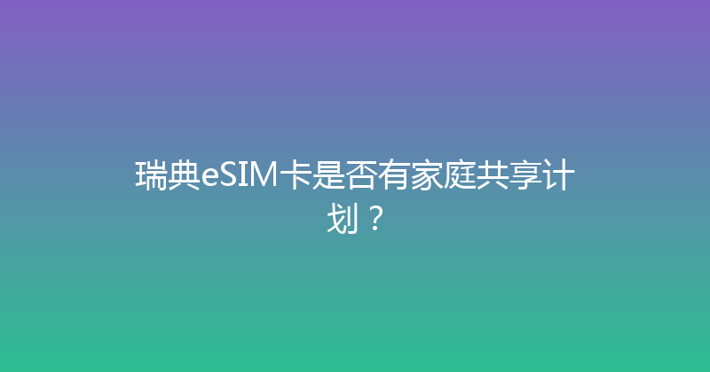 瑞典eSIM卡是否有家庭共享计划？ 