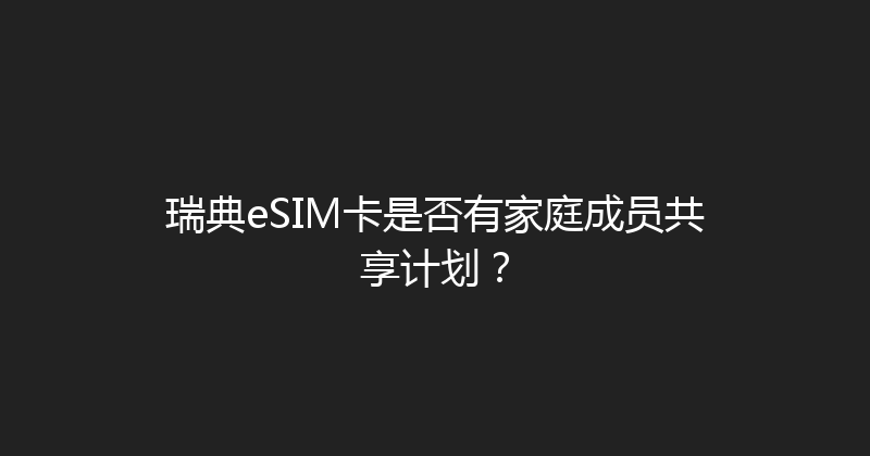 瑞典eSIM卡是否有家庭成员共享计划？ 