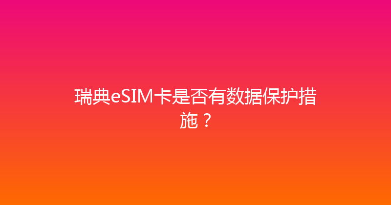 瑞典eSIM卡是否有数据保护措施？ 