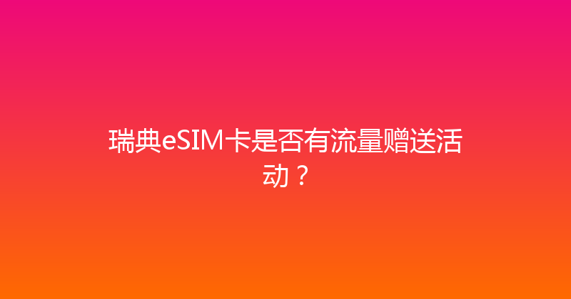 瑞典eSIM卡是否有流量赠送活动？ 