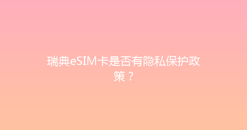 瑞典eSIM卡是否有隐私保护政策？ 