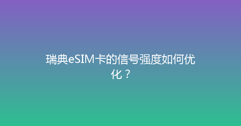 瑞典eSIM卡的信号强度如何优化？ 