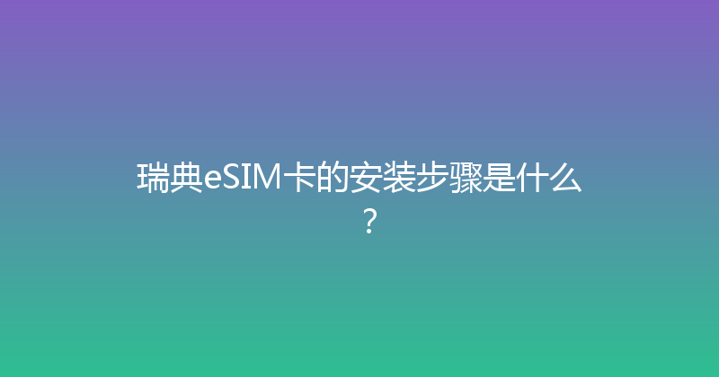 瑞典eSIM卡的安装步骤是什么？ 