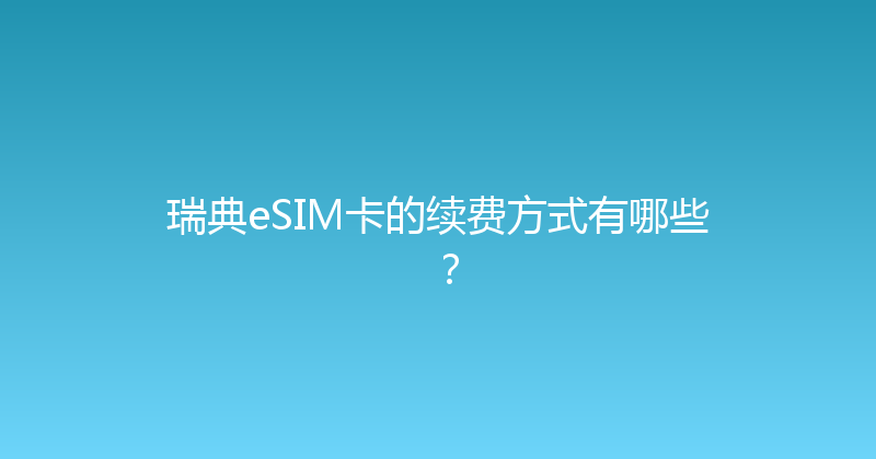 瑞典eSIM卡的续费方式有哪些？ 