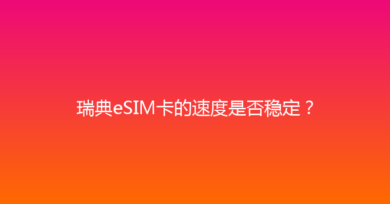 瑞典eSIM卡的速度是否稳定？ 
