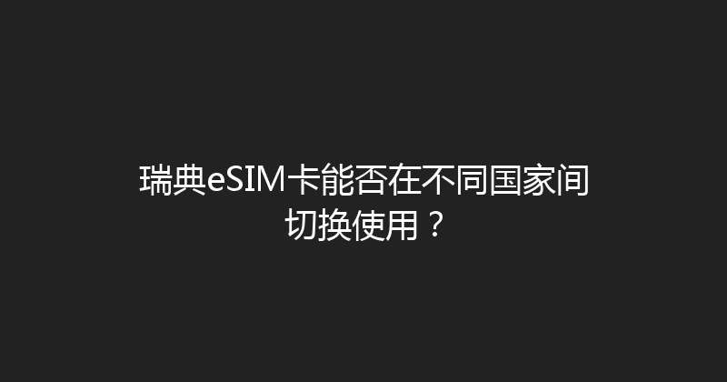 瑞典eSIM卡能否在不同国家间切换使用？ 