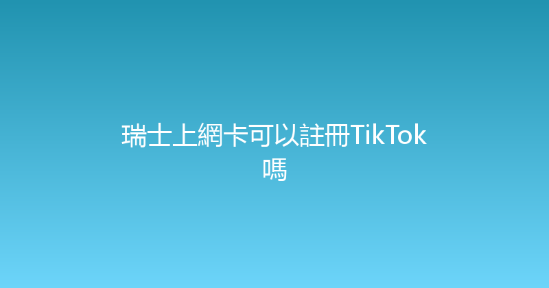 瑞士上網卡可以註冊TikTok嗎 
