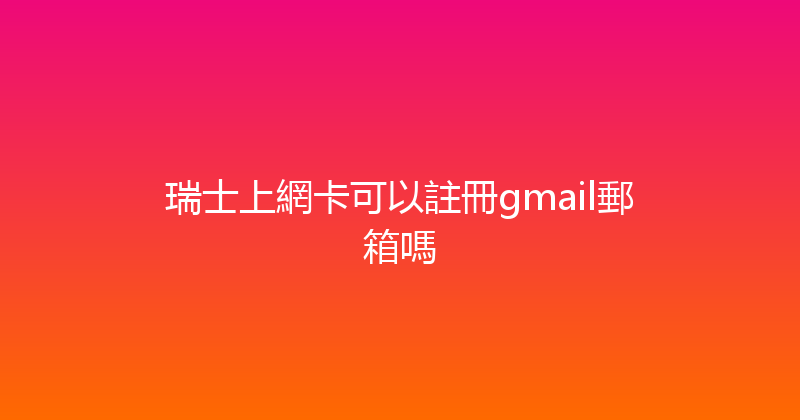 瑞士上網卡可以註冊gmail郵箱嗎 