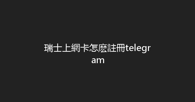 瑞士上網卡怎麽註冊telegram 