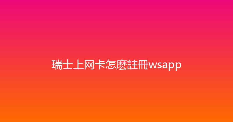 瑞士上网卡怎麽註冊wsapp 