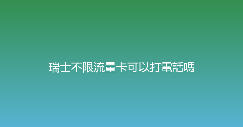 瑞士不限流量卡可以打電話嗎 