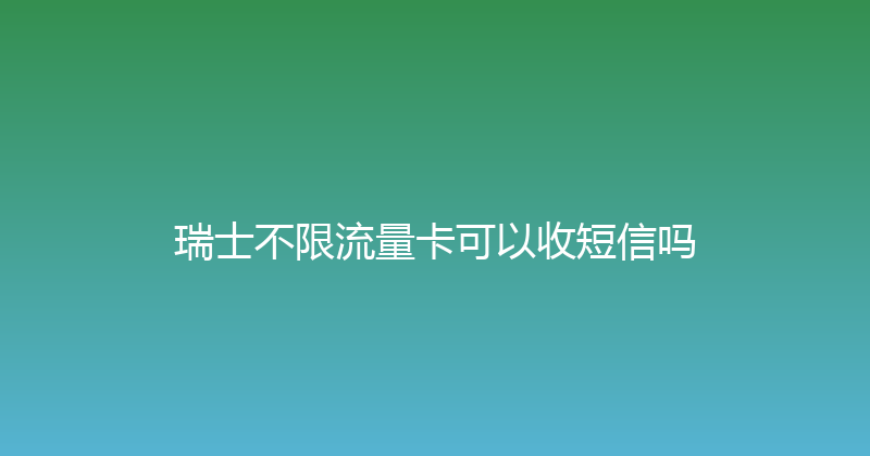 瑞士不限流量卡可以收短信吗 