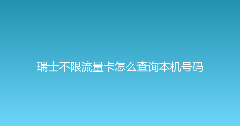 瑞士不限流量卡怎么查询本机号码 
