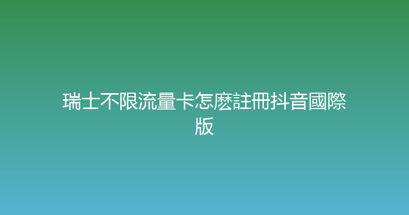 瑞士不限流量卡怎麽註冊抖音國際版 