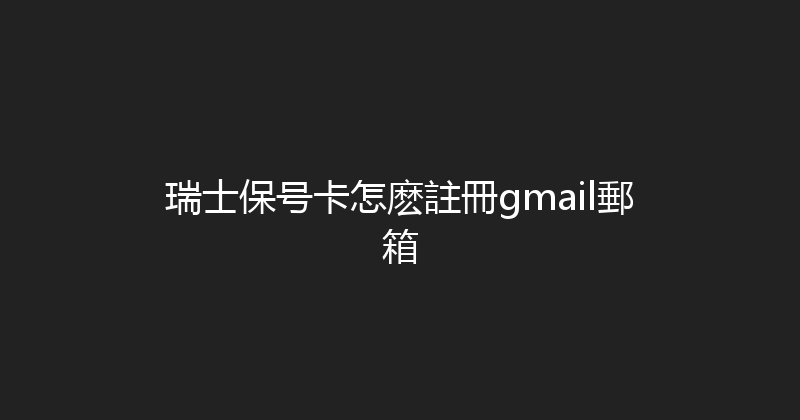 瑞士保号卡怎麽註冊gmail郵箱 