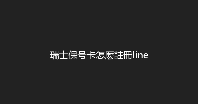 瑞士保号卡怎麽註冊line 