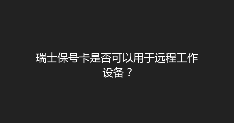 瑞士保号卡是否可以用于远程工作设备？ 