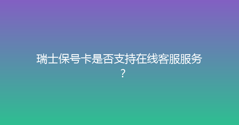瑞士保号卡是否支持在线客服服务？ 