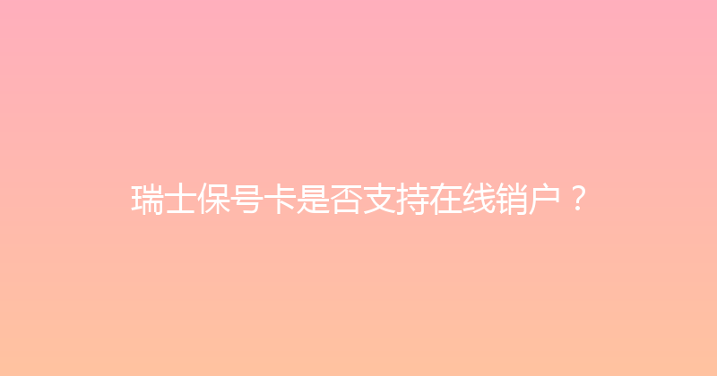 瑞士保号卡是否支持在线销户？ 