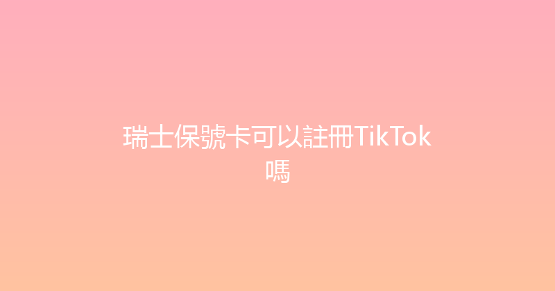 瑞士保號卡可以註冊TikTok嗎 