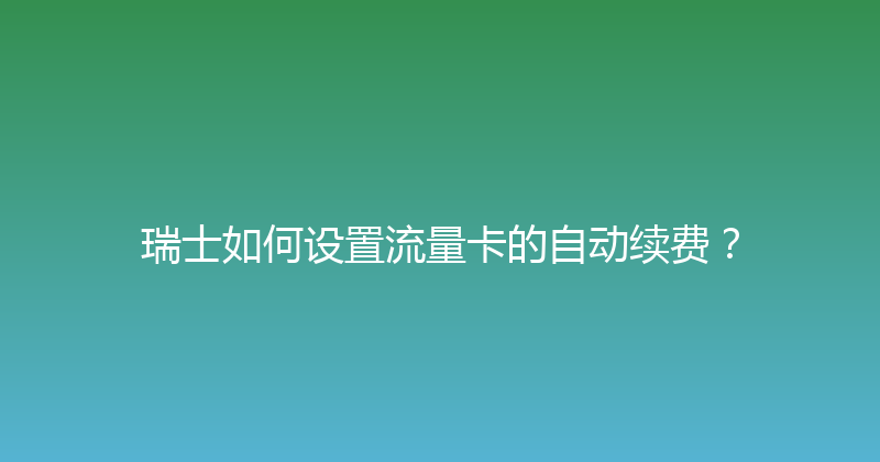 瑞士如何设置流量卡的自动续费？ 