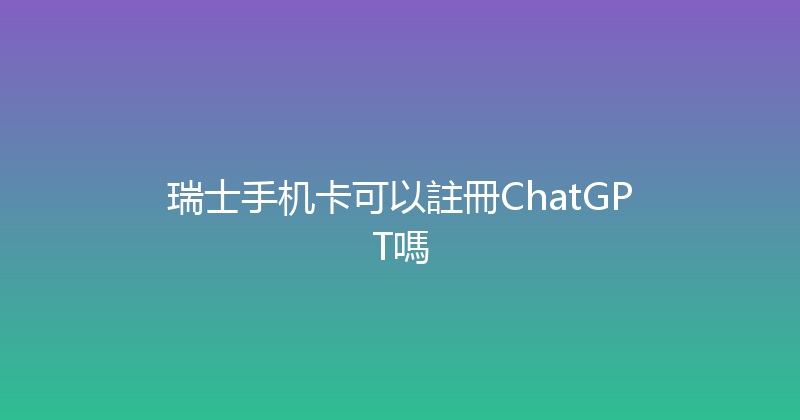 瑞士手机卡可以註冊ChatGPT嗎 