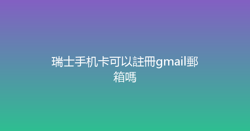 瑞士手机卡可以註冊gmail郵箱嗎 