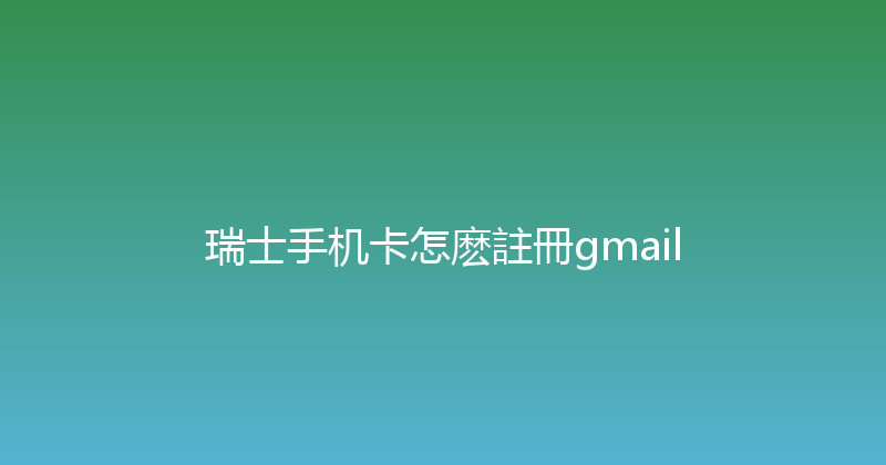 瑞士手机卡怎麽註冊gmail 
