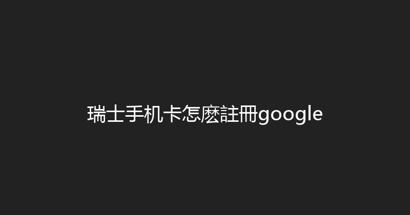 瑞士手机卡怎麽註冊google 