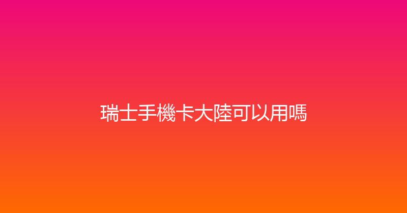 瑞士手機卡大陸可以用嗎 